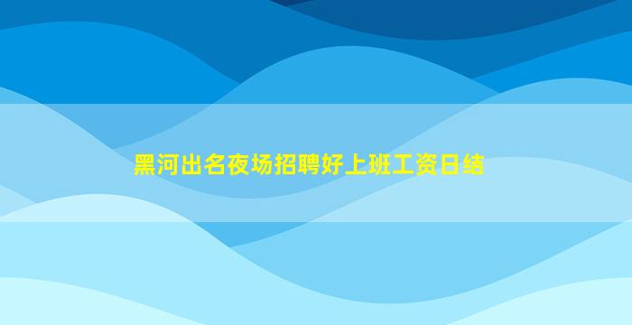 黑河出名夜场招聘好上班工资日结